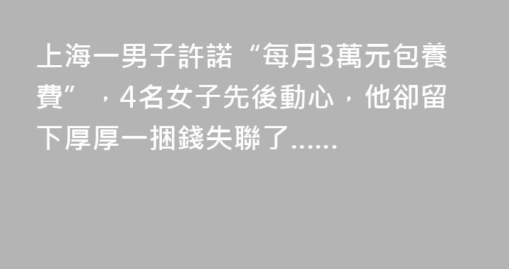 上海一男子許諾“每月3萬元包養費”，4名女子先後動心，他卻留下厚厚一捆錢失聯了……