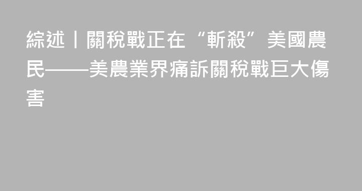 綜述丨關稅戰正在“斬殺”美國農民——美農業界痛訴關稅戰巨大傷害