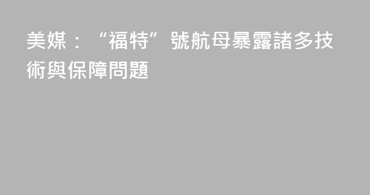 美媒：“福特”號航母暴露諸多技術與保障問題