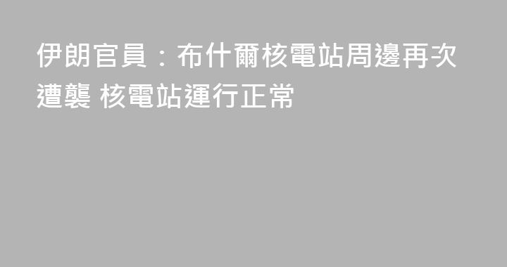 伊朗官員：布什爾核電站周邊再次遭襲 核電站運行正常