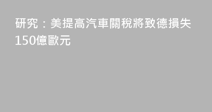 研究：美提高汽車關稅將致德損失150億歐元