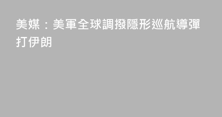 美媒：美軍全球調撥隱形巡航導彈打伊朗