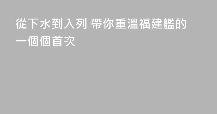 從下水到入列 帶你重溫福建艦的一個個首次