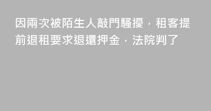 因兩次被陌生人敲門騷擾，租客提前退租要求退還押金，法院判了