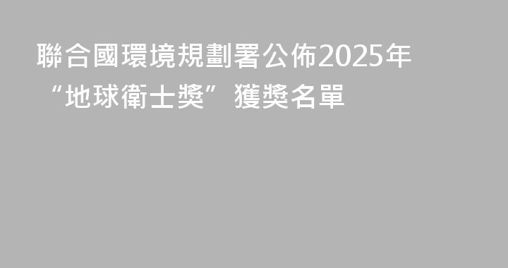 聯合國環境規劃署公佈2025年“地球衛士獎”獲獎名單