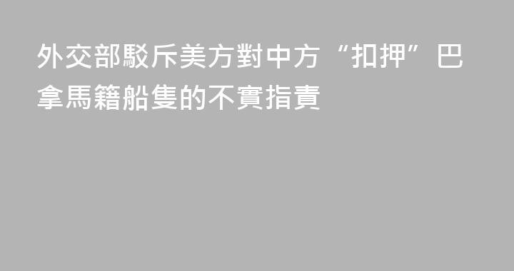 外交部駁斥美方對中方“扣押”巴拿馬籍船隻的不實指責