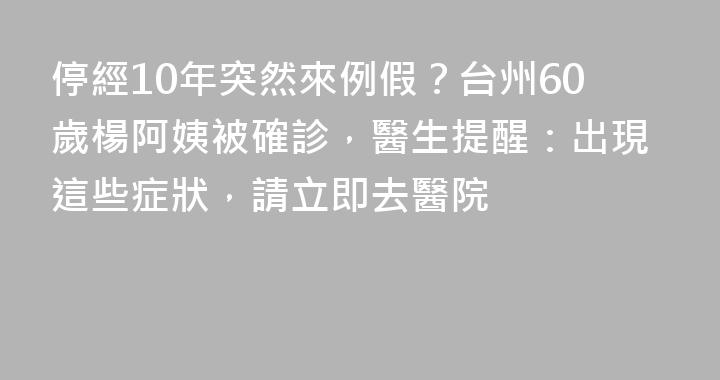 停經10年突然來例假？台州60歲楊阿姨被確診，醫生提醒：出現這些症狀，請立即去醫院