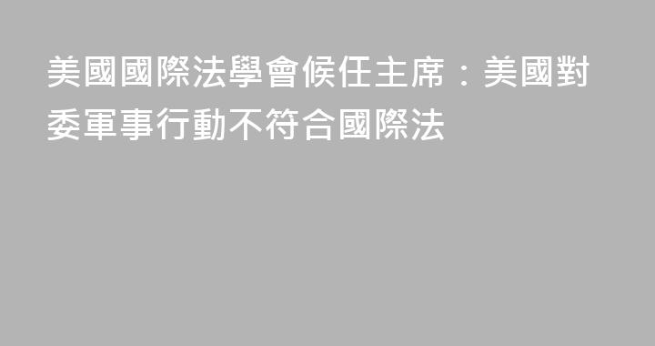 美國國際法學會候任主席：美國對委軍事行動不符合國際法