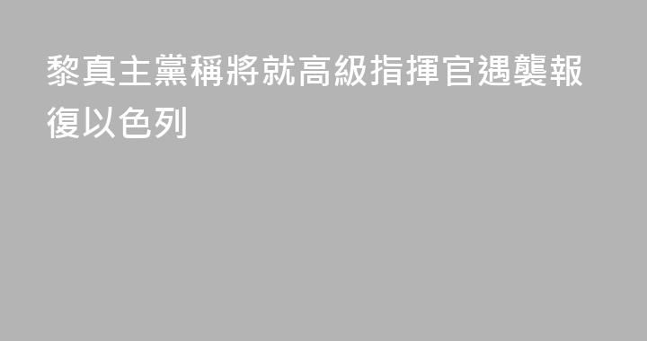 黎真主黨稱將就高級指揮官遇襲報復以色列