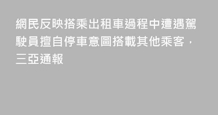 網民反映搭乘出租車過程中遭遇駕駛員擅自停車意圖搭載其他乘客，三亞通報