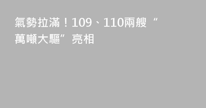 氣勢拉滿！109、110兩艘“萬噸大驅”亮相