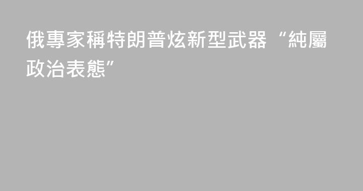 俄專家稱特朗普炫新型武器“純屬政治表態”