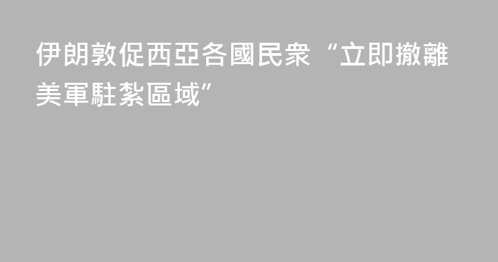 伊朗敦促西亞各國民衆“立即撤離美軍駐紮區域”