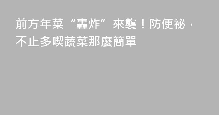 前方年菜“轟炸”來襲！防便祕，不止多喫蔬菜那麼簡單
