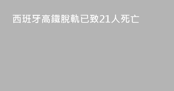 西班牙高鐵脫軌已致21人死亡