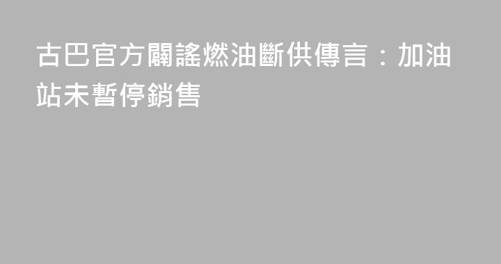 古巴官方闢謠燃油斷供傳言：加油站未暫停銷售