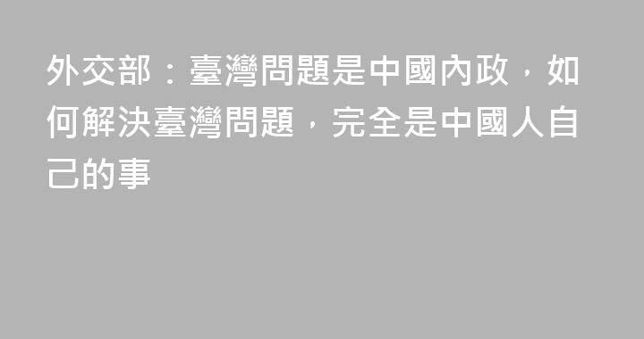 外交部：臺灣問題是中國內政，如何解決臺灣問題，完全是中國人自己的事