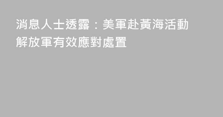 消息人士透露：美軍赴黃海活動 解放軍有效應對處置