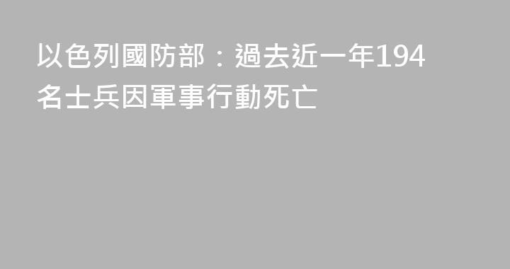 以色列國防部：過去近一年194名士兵因軍事行動死亡
