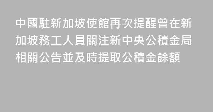 中國駐新加坡使館再次提醒曾在新加坡務工人員關注新中央公積金局相關公告並及時提取公積金餘額