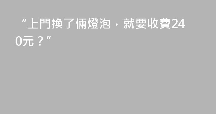 “上門換了倆燈泡，就要收費240元？”
