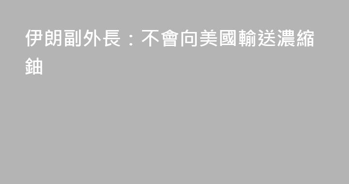 伊朗副外長：不會向美國輸送濃縮鈾