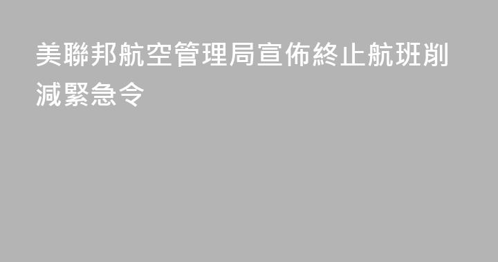 美聯邦航空管理局宣佈終止航班削減緊急令