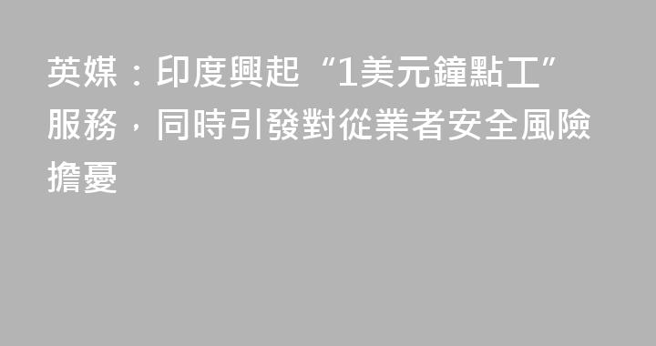 英媒：印度興起“1美元鐘點工”服務，同時引發對從業者安全風險擔憂