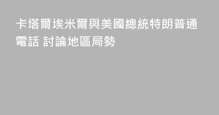 卡塔爾埃米爾與美國總統特朗普通電話 討論地區局勢