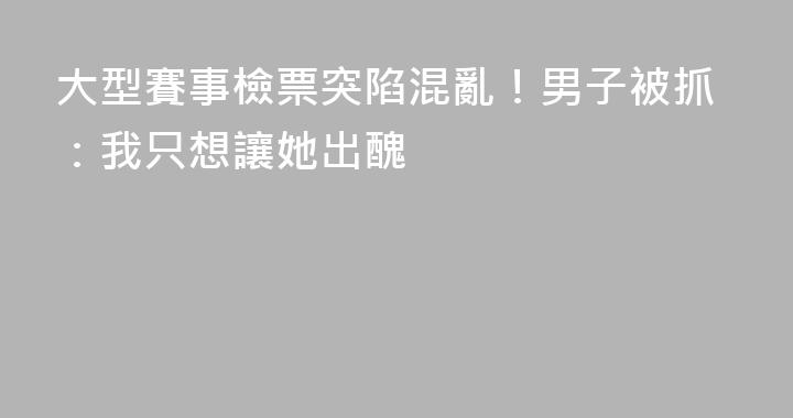 大型賽事檢票突陷混亂！男子被抓：我只想讓她出醜