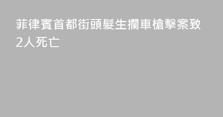 菲律賓首都街頭髮生攔車槍擊案致2人死亡