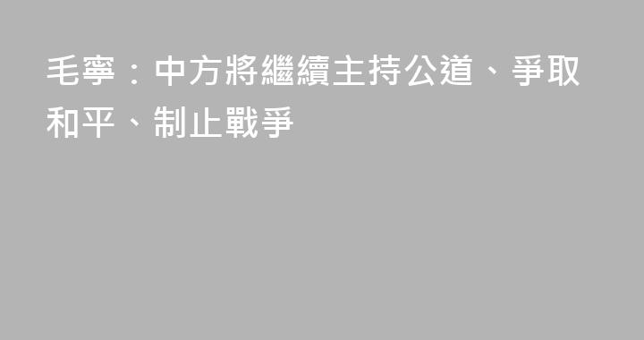 毛寧：中方將繼續主持公道、爭取和平、制止戰爭