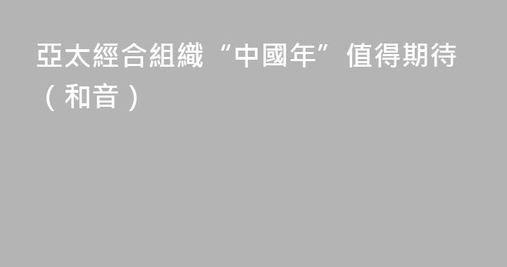 亞太經合組織“中國年”值得期待（和音）