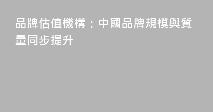 品牌估值機構：中國品牌規模與質量同步提升