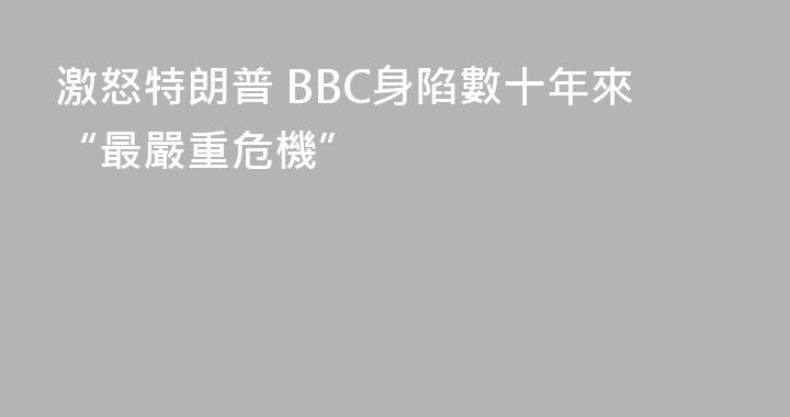 激怒特朗普 BBC身陷數十年來“最嚴重危機”