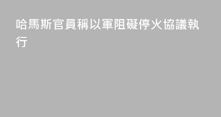 哈馬斯官員稱以軍阻礙停火協議執行