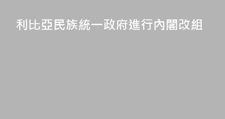 利比亞民族統一政府進行內閣改組
