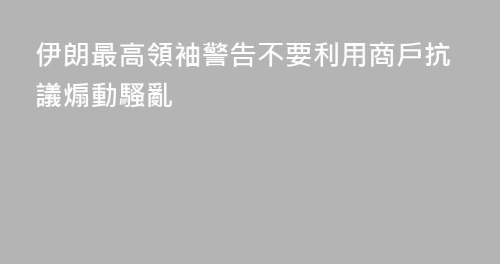 伊朗最高領袖警告不要利用商戶抗議煽動騷亂