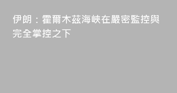 伊朗：霍爾木茲海峽在嚴密監控與完全掌控之下