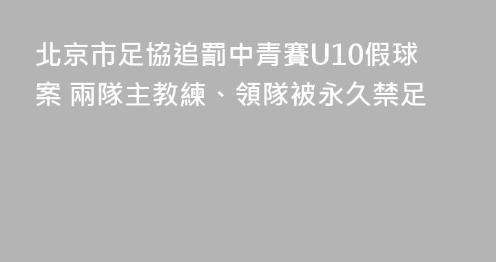 北京市足協追罰中青賽U10假球案 兩隊主教練、領隊被永久禁足