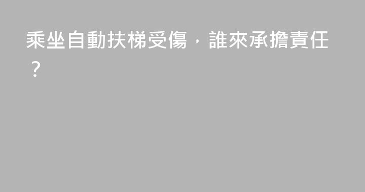 乘坐自動扶梯受傷，誰來承擔責任？