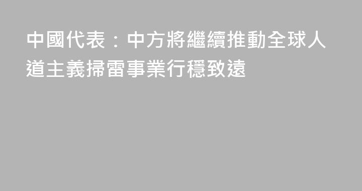 中國代表：中方將繼續推動全球人道主義掃雷事業行穩致遠