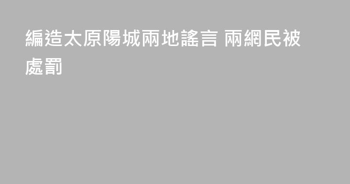 編造太原陽城兩地謠言 兩網民被處罰