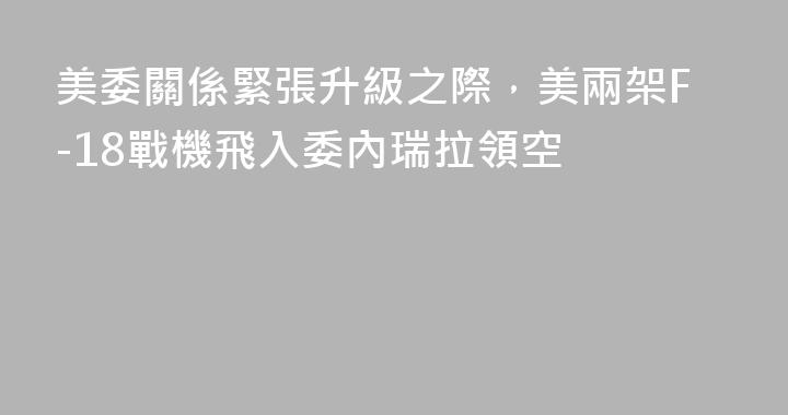 美委關係緊張升級之際，美兩架F-18戰機飛入委內瑞拉領空