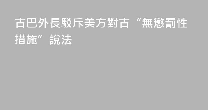 古巴外長駁斥美方對古“無懲罰性措施”說法