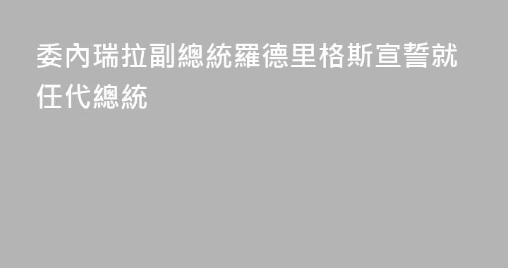 委內瑞拉副總統羅德里格斯宣誓就任代總統