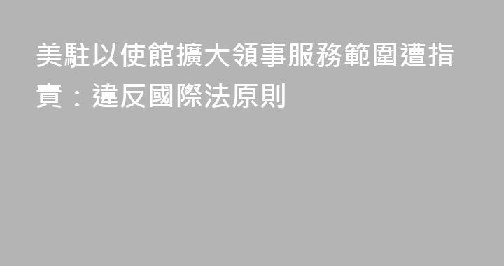 美駐以使館擴大領事服務範圍遭指責：違反國際法原則