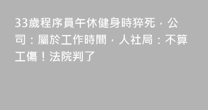 33歲程序員午休健身時猝死，公司：屬於工作時間，人社局：不算工傷！法院判了