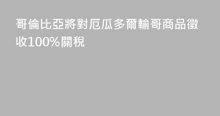 哥倫比亞將對厄瓜多爾輸哥商品徵收100%關稅