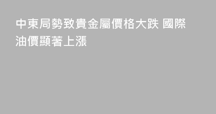 中東局勢致貴金屬價格大跌 國際油價顯著上漲